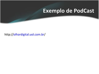 Exemplo de PodCast  http:// olhardigital.uol.com.br / 