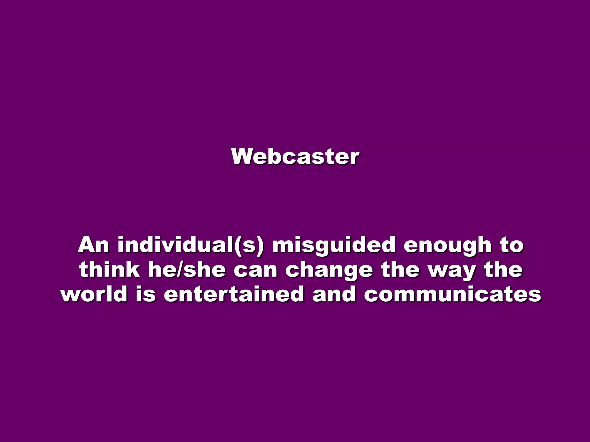 Webcaster 
An individual(s) misguided enough to 
think he/she can change the way the 
world is entertained and communicates 
 