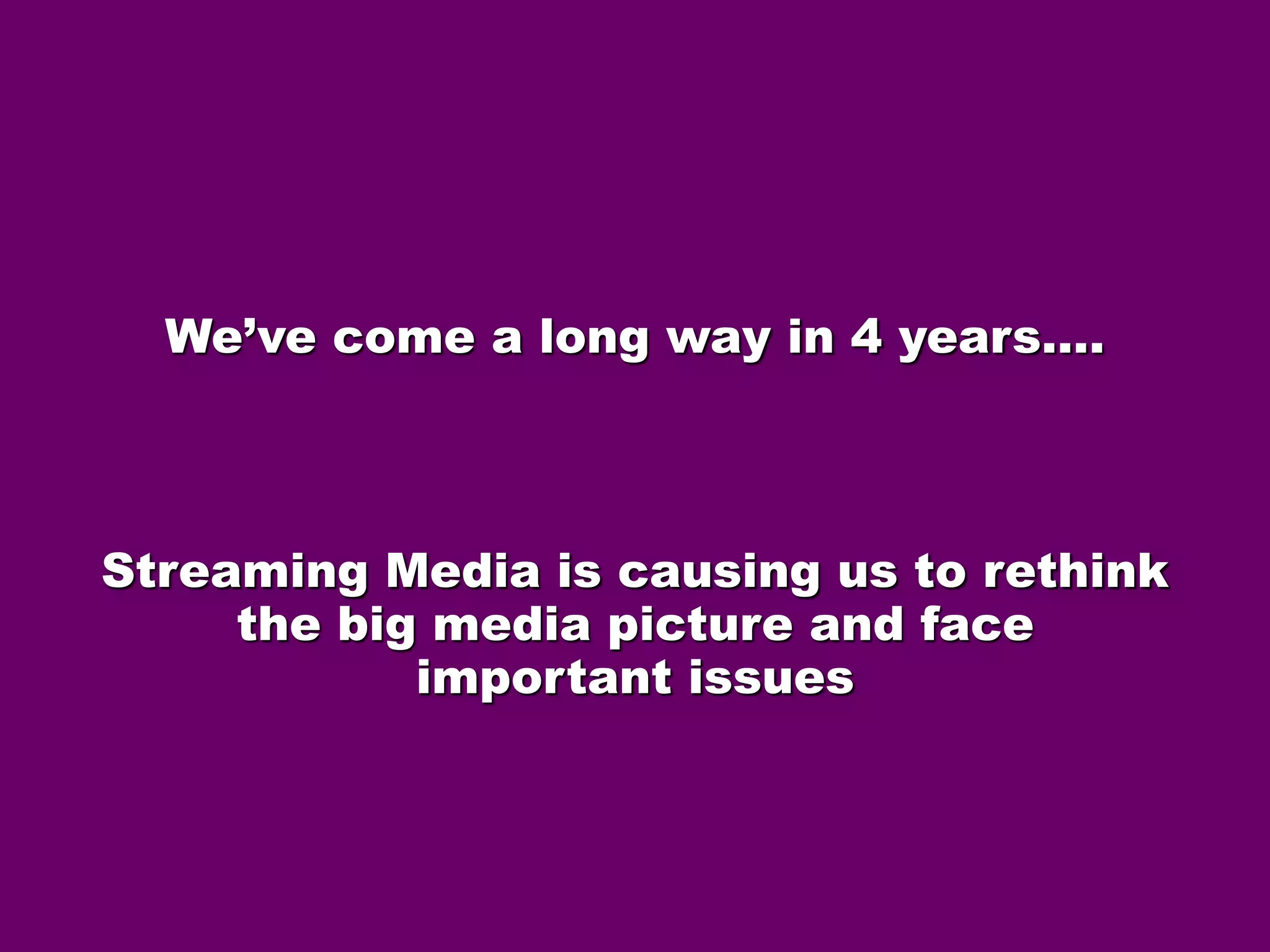 We’ve come a long way in 4 years…. 
Streaming Media is causing us to rethink 
the big media picture and face 
important issues 
 