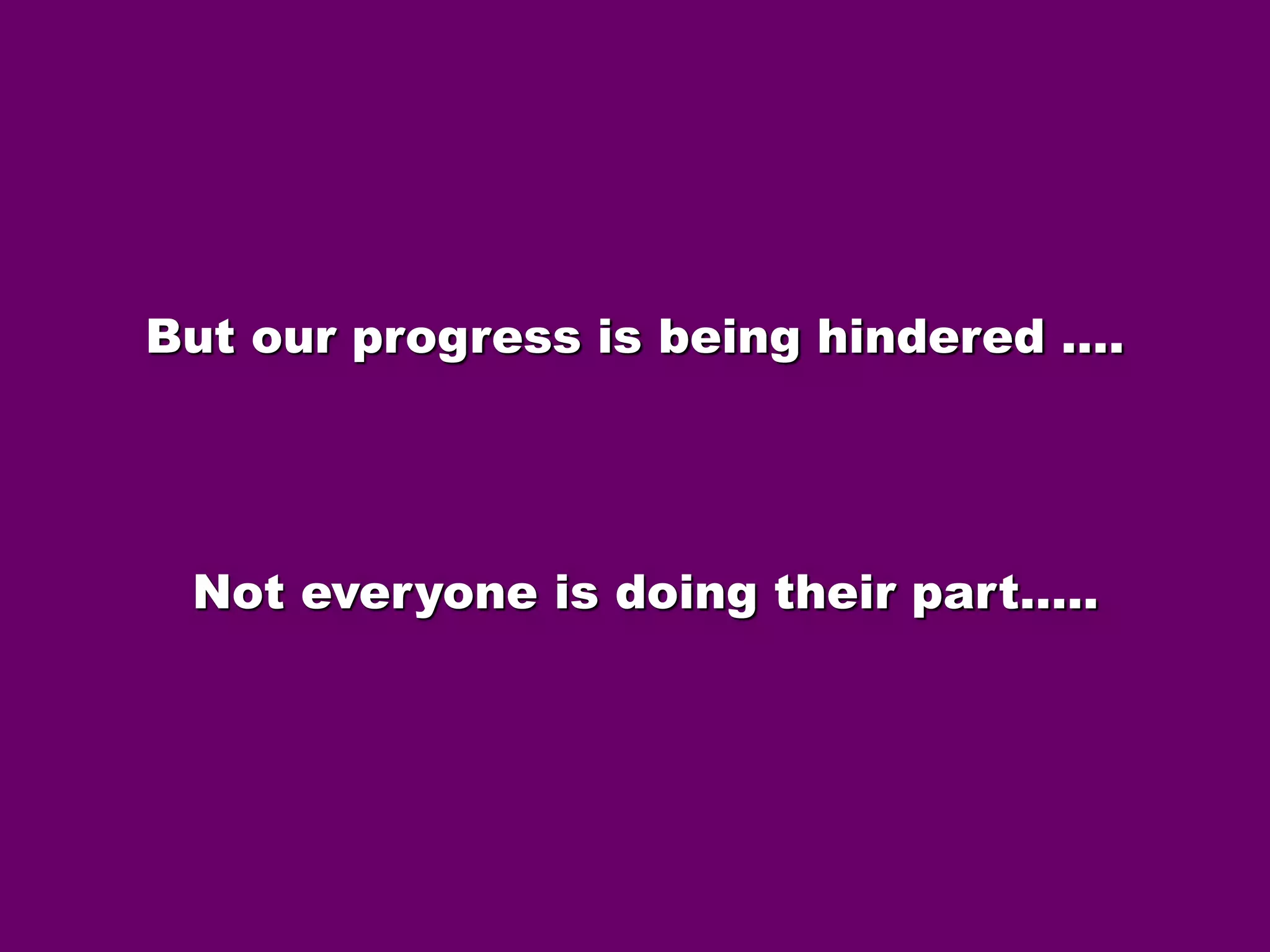 But our progress is being hindered …. 
Not everyone is doing their part….. 
 