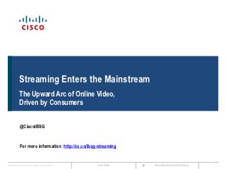 Streaming Enters the Mainstream
                The Upward Arc of Online Video,
                Driven by Consumers


                 @CiscoIBSG


                 For more information: http://cs.co/ibsg-streaming


Cisco IBSG © 2012 Cisco and/or its affiliates. All rights reserved.   Cisco Public   Internet Business Solutions Group   1
 