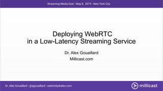 Deploying WebRTC
in a Low-Latency Streaming Service
Dr. Alex Gouaillard
Millicast.com
Dr. Alex Gouaillard - @agouaillard - webrtcbydralex.com
Streaming Media East - May 8, 2019 - New York City
 