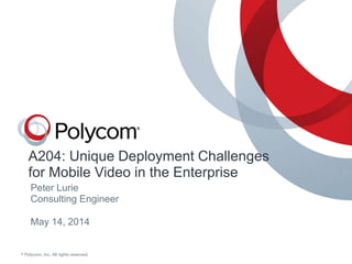 © Polycom, Inc. All rights reserved.
A204: Unique Deployment Challenges
for Mobile Video in the Enterprise
May 14, 2014
Peter Lurie
Consulting Engineer
 