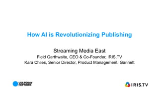 How AI is Revolutionizing Publishing
Streaming Media East
Field Garthwaite, CEO & Co-Founder, IRIS.TV
Kara Chiles, Senior Director, Product Management, Gannett
 