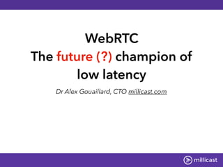 WebRTC 
The future (?) champion of
low latency
Dr Alex Gouaillard, CTO millicast.com
 