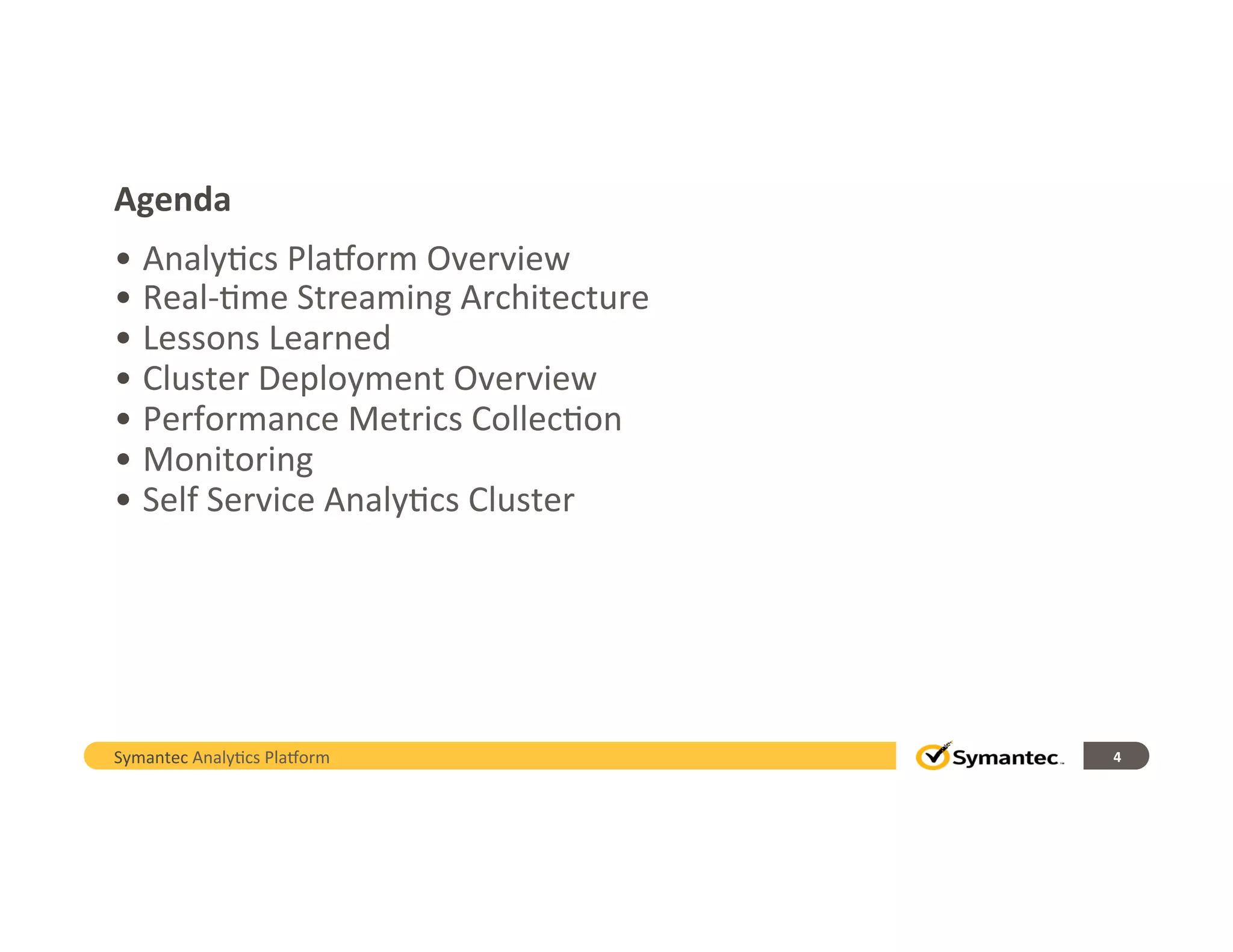 Agenda	
  
• Analy,cs	
  Pla/orm	
  Overview	
  
• Real-­‐,me	
  Streaming	
  Architecture	
  
• Lessons	
  Learned	
  
• Cluster	
  Deployment	
  Overview	
  
• Performance	
  Metrics	
  Collec,on	
  
• Monitoring	
  
• Self	
  Service	
  Analy,cs	
  Cluster	
  
4	
  Symantec	
  Analy,cs	
  Pla/orm	
  
 
