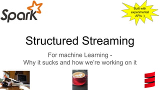Structured Streaming
For machine Learning -
Why it sucks and how we’re working on it
kroszk@
Built with
experimental
APIs :)
 