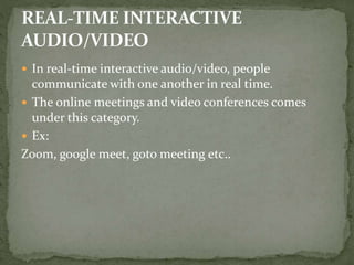  In real-time interactive audio/video, people
communicate with one another in real time.
 The online meetings and video conferences comes
under this category.
 Ex:
Zoom, google meet, goto meeting etc..
 