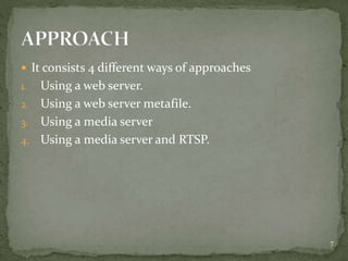  It consists 4 different ways of approaches
1. Using a web server.
2. Using a web server metafile.
3. Using a media server
4. Using a media server and RTSP.
7
 