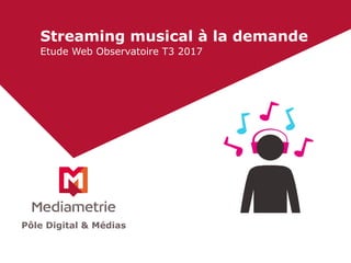 Streaming musical à la demande
Etude Web Observatoire T3 2017
Pôle Digital & Médias
 