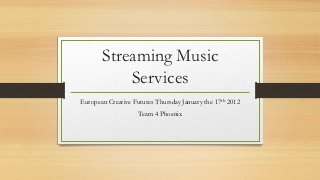 Streaming Music
           Services
European Creative Futures Thursday January the 17th 2012
                    Team 4 Phoenix
 