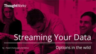Streaming Your Data
1
Options in the wildBy -: Palash Chatterjee & Atif Akhtar
 