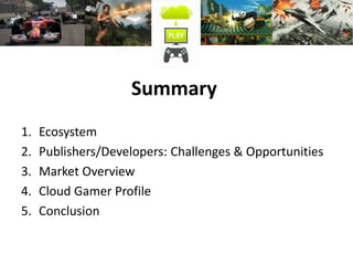 Summary
1. Ecosystem
2. Publishers/Developers: Challenges & Opportunities
3. Market Overview
4. Cloud Gamer Profile
5. Conclusion
 