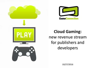 Cloud Gaming:
new revenue stream
for publishers and
developers
10/27/2016
 