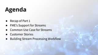Agenda
● Recap of Part 1
● FME’s Support for Streams
● Common Use Case for Streams
● Customer Stories
● Building Stream Pr...