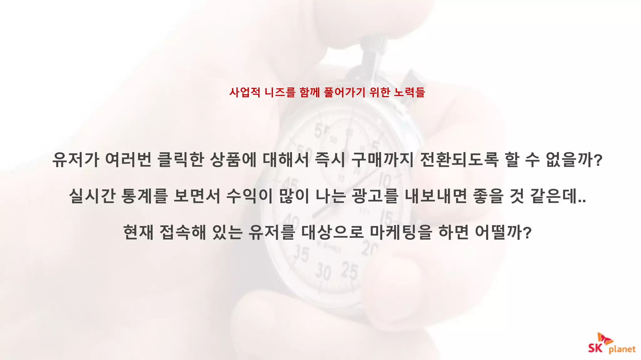 사업적 니즈를 함께 풀어가기 위한 노력들
유저가 여러번 클릭한 상품에 대해서 즉시 구매까지 전환되도록 할 수 없을까?
실시간 통계를 보면서 수익이 많이 나는 광고를 내보내면 좋을 것 같은데..
현재 접속해 있는 유저를 대상으로 마케팅을 하면 어떨까?
 