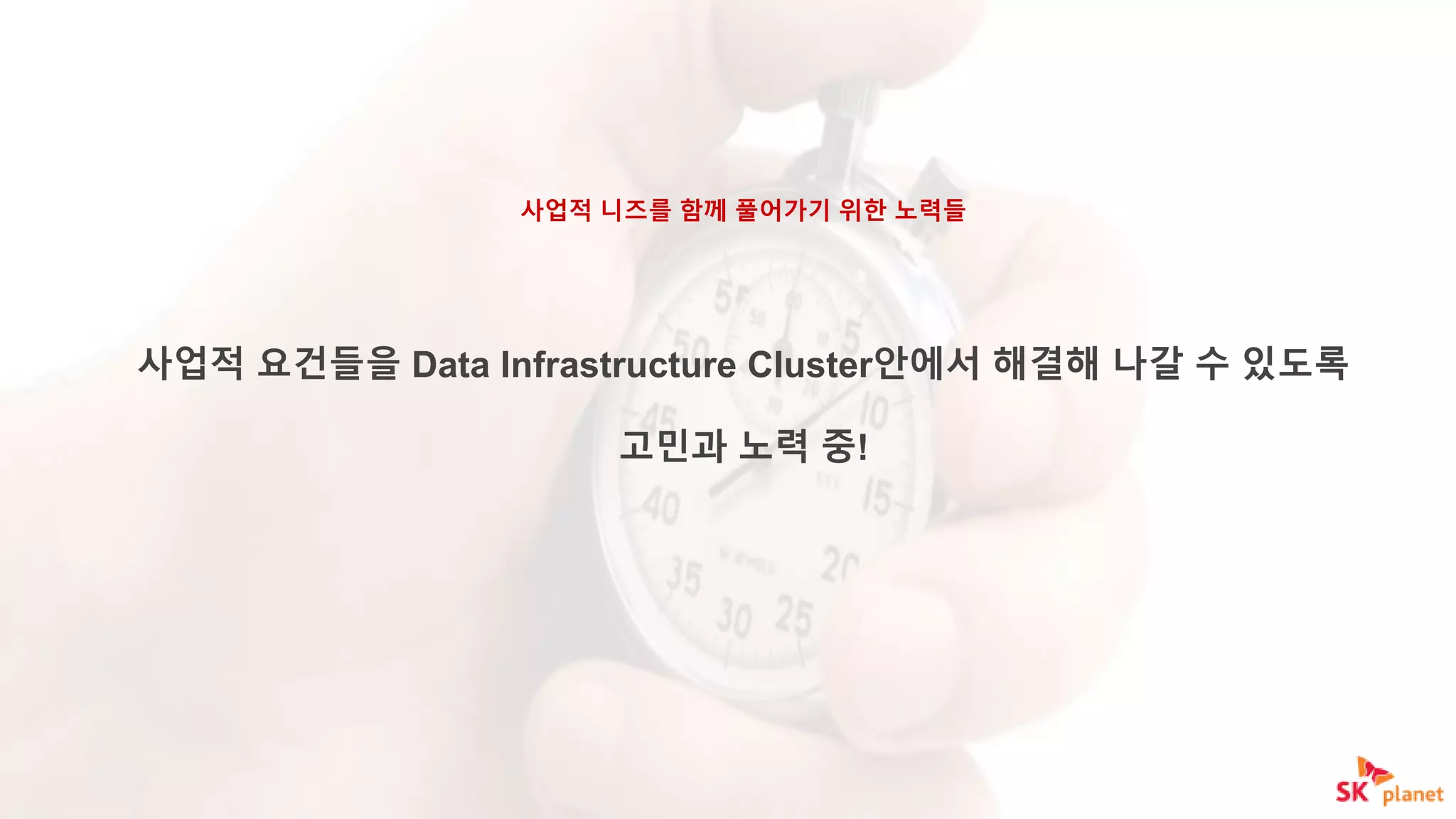 사업적 니즈를 함께 풀어가기 위한 노력들
사업적 요건들을 Data Infrastructure Cluster안에서 해결해 나갈 수 있도록
고민과 노력 중!
 
