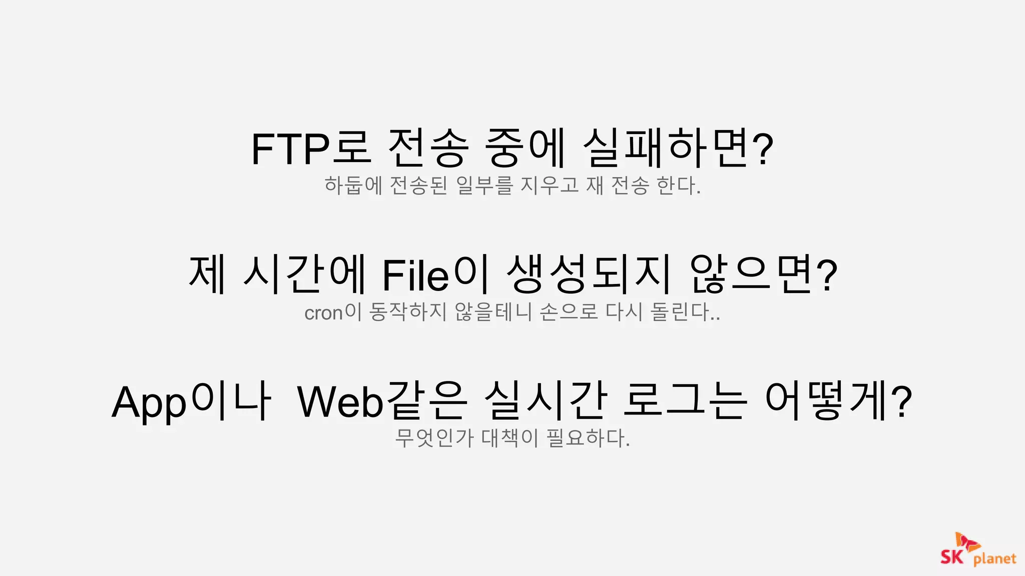 FTP로 전송 중에 실패하면?
하둡에 전송된 일부를 지우고 재 전송 한다.
제 시간에 File이 생성되지 않으면?
cron이 동작하지 않을테니 손으로 다시 돌린다..
App이나 Web같은 실시간 로그는 어떻게?
무엇인가 대책이 필요하다.
 