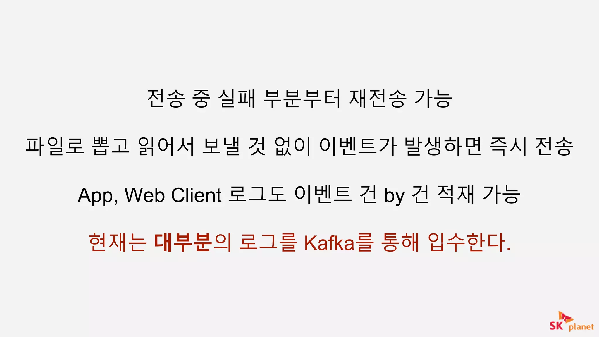 전송 중 실패 부분부터 재전송 가능
파일로 뽑고 읽어서 보낼 것 없이 이벤트가 발생하면 즉시 전송
App, Web Client 로그도 이벤트 건 by 건 적재 가능
현재는 대부분의 로그를 Kafka를 통해 입수한다.
 