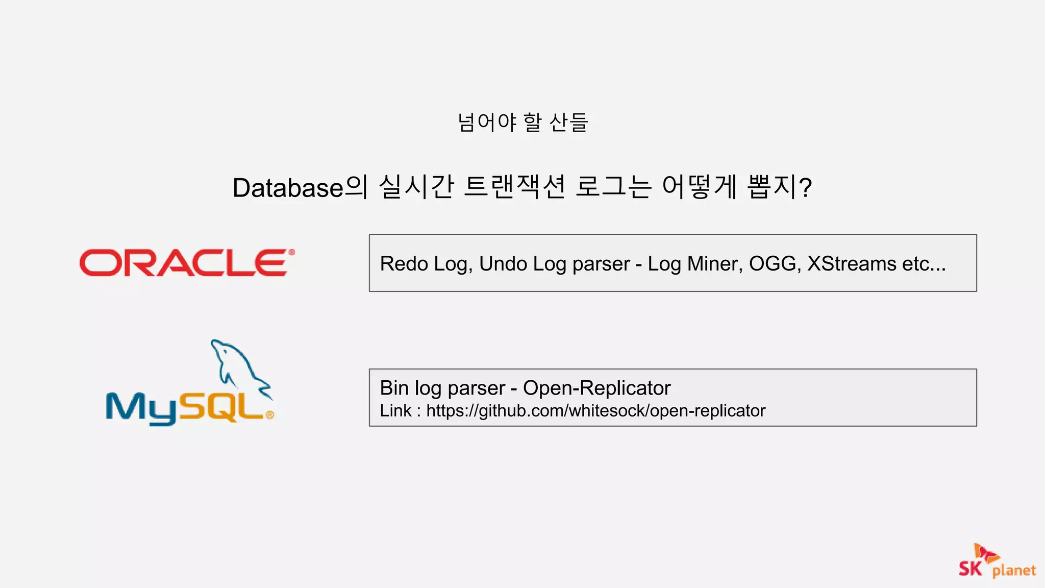 Database의 실시간 트랜잭션 로그는 어떻게 뽑지?
넘어야 할 산들
Redo Log, Undo Log parser - Log Miner, OGG, XStreams etc...
Bin log parser - Open-Replicator
Link : https://github.com/whitesock/open-replicator
 