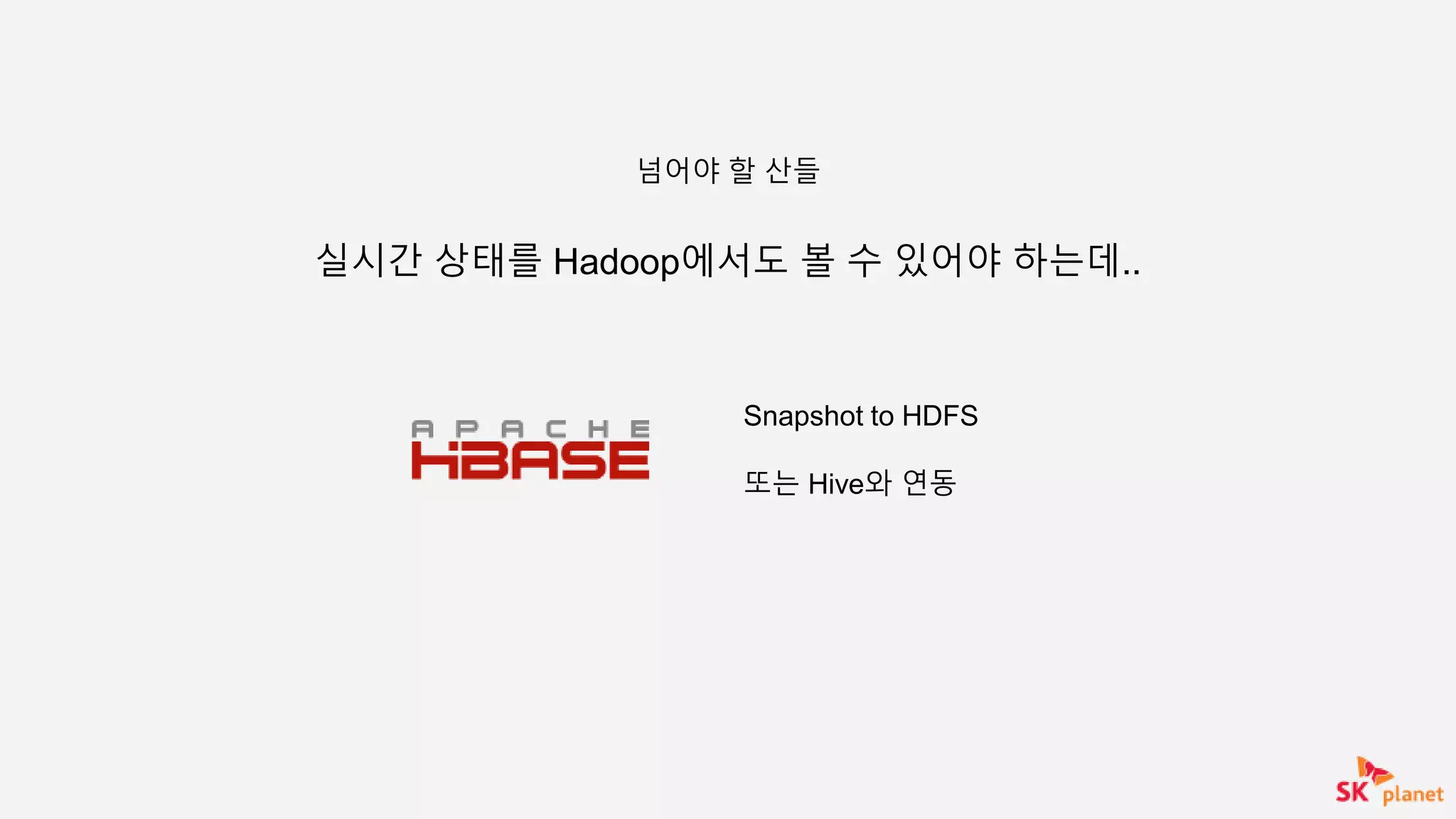 실시간 상태를 Hadoop에서도 볼 수 있어야 하는데..
넘어야 할 산들
Snapshot to HDFS
또는 Hive와 연동
 
