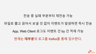 전송 중 실패 부분부터 재전송 가능
파일로 뽑고 읽어서 보낼 것 없이 이벤트가 발생하면 즉시 전송
App, Web Client 로그도 이벤트 건 by 건 적재 가능
현재는 대부분의 로그를 Kafka를 통해 입수한다.
 