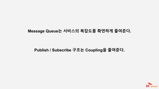 Message Queue는 서비스의 복잡도를 확연하게 줄여준다.
Publish / Subscribe 구조는 Coupling을 줄여준다.
 