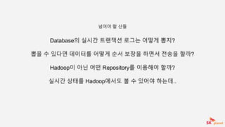 Database의 실시간 트랜잭션 로그는 어떻게 뽑지?
뽑을 수 있다면 데이터를 어떻게 순서 보장을 하면서 전송을 할까?
Hadoop이 아닌 어떤 Repository를 이용해야 할까?
실시간 상태를 Hadoop에서도 볼 수 있어야 하는데..
넘어야 할 산들
 