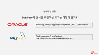 Database의 실시간 트랜잭션 로그는 어떻게 뽑지?
넘어야 할 산들
Redo Log, Undo Log parser - Log Miner, OGG, XStreams etc...
Bin log parser - Open-Replicator
Link : https://github.com/whitesock/open-replicator
 