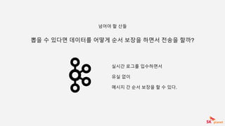 뽑을 수 있다면 데이터를 어떻게 순서 보장을 하면서 전송을 할까?
넘어야 할 산들
실시간 로그를 입수하면서
유실 없이
메시지 간 순서 보장을 할 수 있다.
 