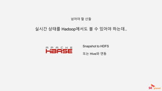 실시간 상태를 Hadoop에서도 볼 수 있어야 하는데..
넘어야 할 산들
Snapshot to HDFS
또는 Hive와 연동
 