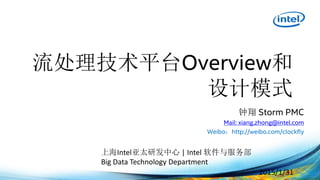 流处理技术平台Overview和
设计模式
2015/1/31
钟翔 Storm PMC
Mail: xiang.zhong@intel.com
Weibo：http://weibo.com/clockfly
上海Intel亚太研发中心 | Intel 软件与服务部
Big Data Technology Department
 