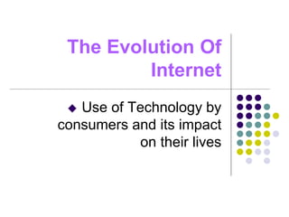The Evolution Of
Internet
 Use of Technology by
consumers and its impact
on their lives
 