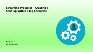Streaming Processes – Creating a
Start-up Within a Big Corporate
Mo Shalchi
06th October 2022
 