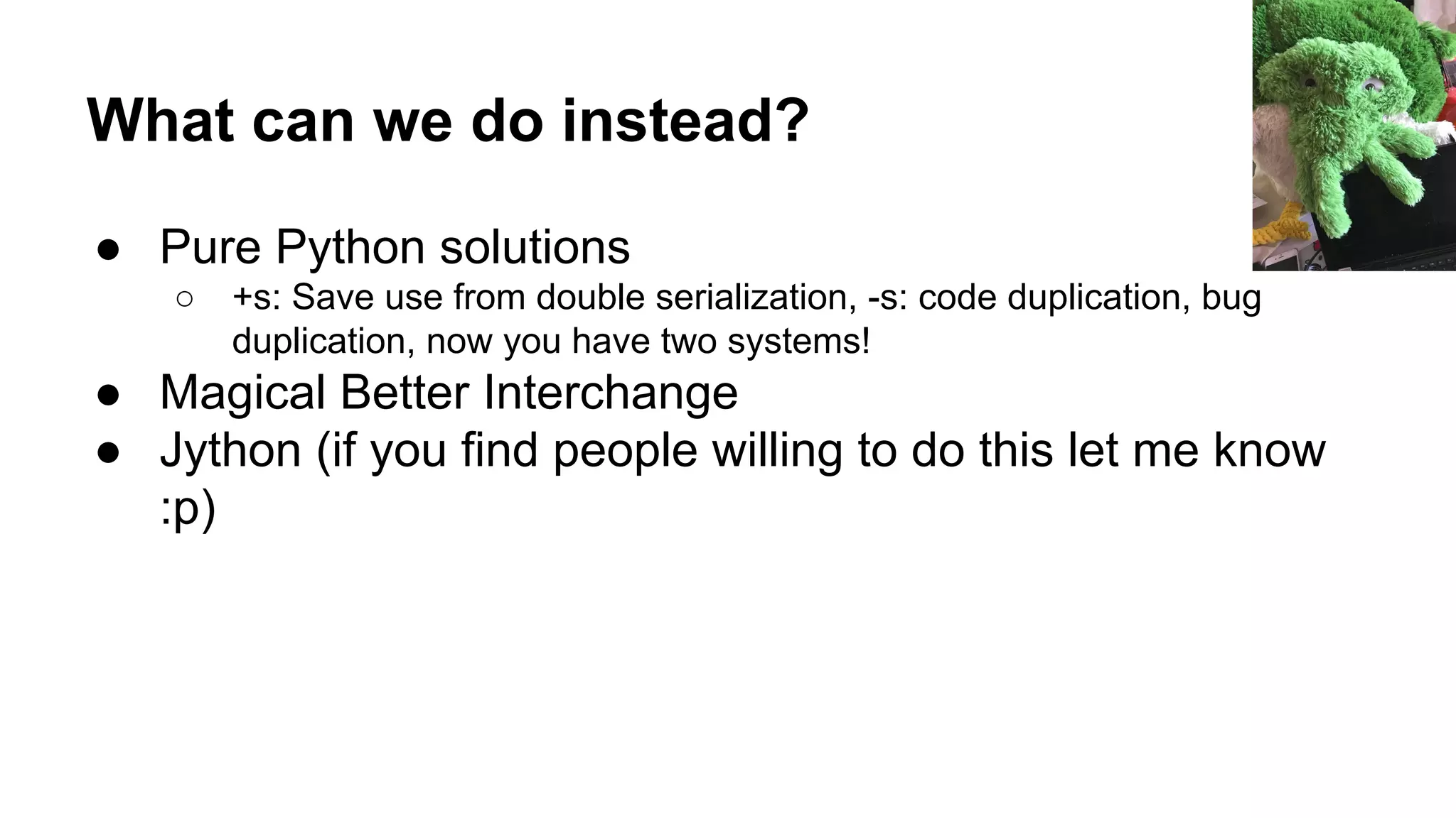 What can we do instead?
● Pure Python solutions
○ +s: Save use from double serialization, -s: code duplication, bug
duplication, now you have two systems!
● Magical Better Interchange
● Jython (if you find people willing to do this let me know
:p)
 