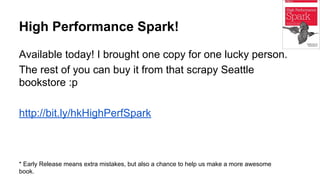 High Performance Spark!
Available today! I brought one copy for one lucky person.
The rest of you can buy it from that scrapy Seattle
bookstore :p
http://bit.ly/hkHighPerfSpark
* Early Release means extra mistakes, but also a chance to help us make a more awesome
book.
 