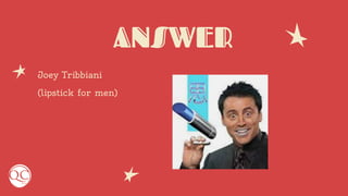 ANSWER
Joey Tribbiani
(lipstick for men)
 