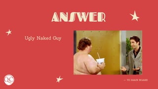 ANSWER
Ugly Naked Guy
← TO MAIN BOARD
 