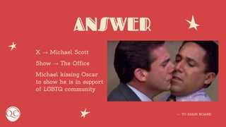 ANSWER
X → Michael Scott
Show → The Office
Michael kissing Oscar
to show he is in support
of LGBTQ community
← TO MAIN BOARD
 
