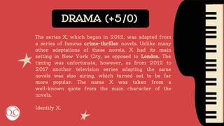 DRAMA (+5/0)
The series X, which began in 2012, was adapted from
a series of famous crime-thriller novels. Unlike many
other adaptations of these novels, X had its main
setting in New York City, as opposed to London. The
timing was unfortunate, however, as from 2012 to
2017 another television series adapting the same
novels was also airing, which turned out to be far
more popular. The name X was taken from a
well-known quote from the main character of the
novels.
Identify X.
 