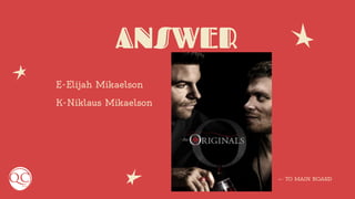 ANSWER
E-Elijah Mikaelson
K-Niklaus Mikaelson
← TO MAIN BOARD
 
