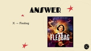 ANSWER
X → Fleabag
 