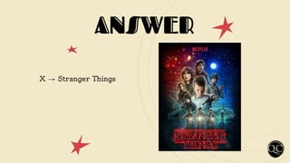 ANSWER
X → Stranger Things
 