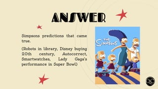 ANSWER
Simpsons predictions that came
true.
(Robots in library, Disney buying
20th century, Autocorrect,
Smartwatches, Lady Gaga’s
performance in Super Bowl)
 