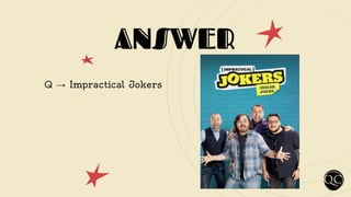 ANSWER
Q → Impractical Jokers
 