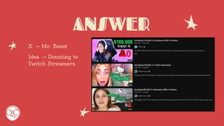ANSWER
X → Mr. Beast
Idea → Donating to
Twitch Streamers
 