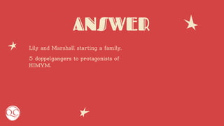 ANSWER
Lily and Marshall starting a family.
5 doppelgangers to protagonists of
HIMYM.
 