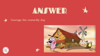 ANSWER
Courage the cowardly dog
 