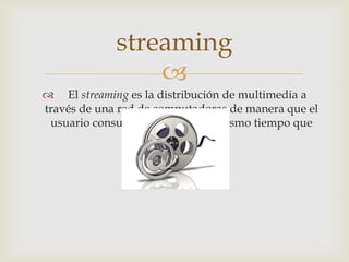 
 El streaming es la distribución de multimedia a
través de una red de computadoras de manera que el
usuario consume el producto al mismo tiempo que
se descarga.
streaming
 