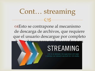 
Esto se contrapone al mecanismo
de descarga de archivos, que requiere
que el usuario descargue por completo
los archivos para poder acceder a su
contenido.
Cont… streaming
 